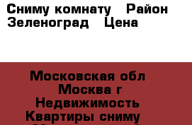 Сниму комнату › Район ­ Зеленоград › Цена ­ 10 000 - Московская обл., Москва г. Недвижимость » Квартиры сниму   . Московская обл.